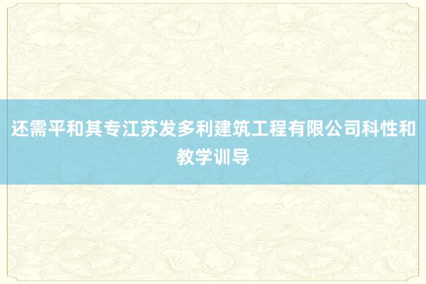 还需平和其专江苏发多利建筑工程有限公司科性和教学训导