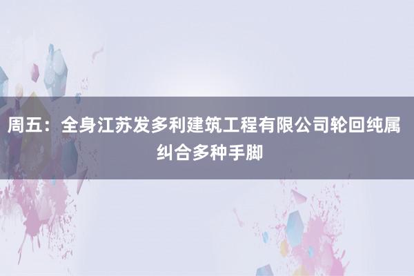 周五：全身江苏发多利建筑工程有限公司轮回纯属  纠合多种手脚